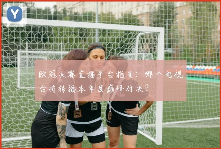 欧冠决赛直播平台指南：哪个电视台将转播本年度巅峰对决？