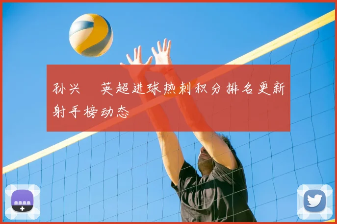 孙兴慜英超进球热刺积分排名更新射手榜动态