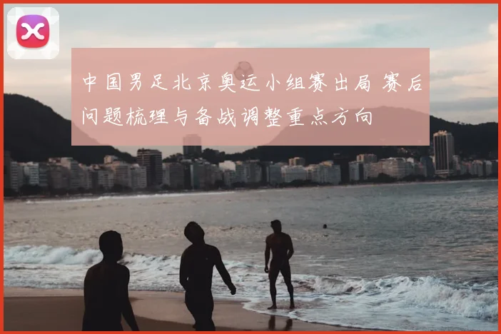 中国男足北京奥运小组赛出局 赛后问题梳理与备战调整重点方向