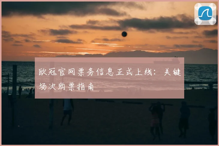 欧冠官网票务信息正式上线：关键场次购票指南