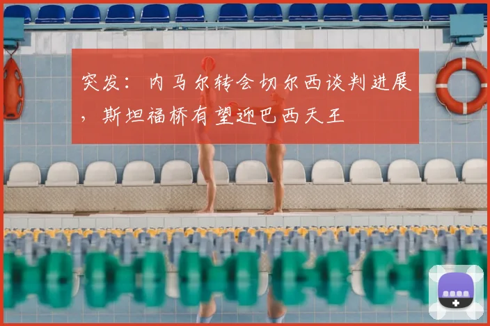 突发：内马尔转会切尔西谈判进展，斯坦福桥有望迎巴西天王