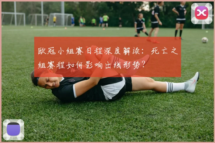 欧冠小组赛日程深度解读：死亡之组赛程如何影响出线形势？