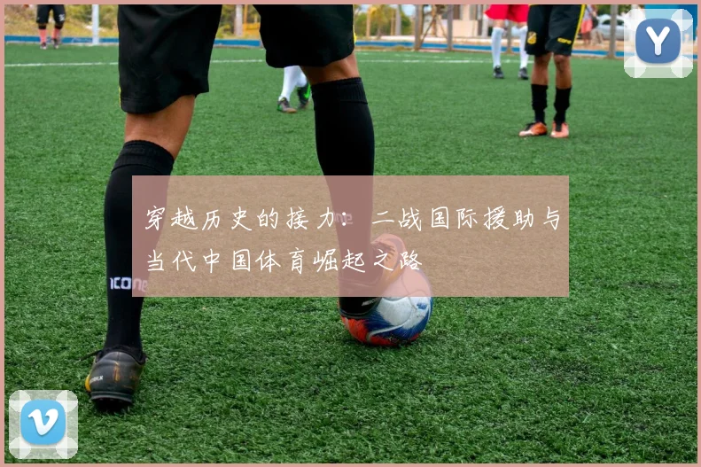 穿越历史的接力：二战国际援助与当代中国体育崛起之路