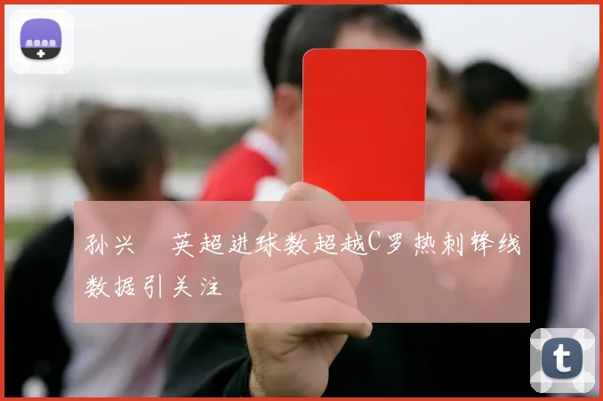 孙兴慜英超进球数超越C罗热刺锋线数据引关注