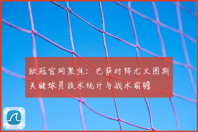 欧冠官网聚焦：巴萨对阵尤文图斯关键球员技术统计与战术前瞻