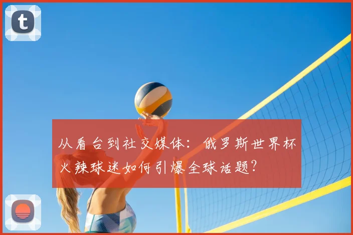 从看台到社交媒体：俄罗斯世界杯火辣球迷如何引爆全球话题？