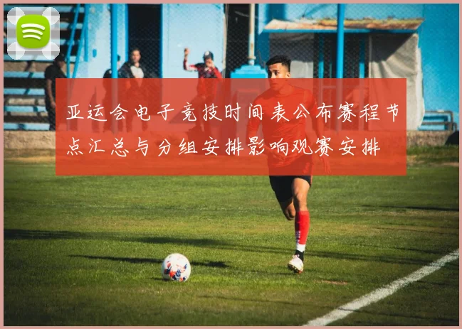 亚运会电子竞技时间表公布赛程节点汇总与分组安排影响观赛安排