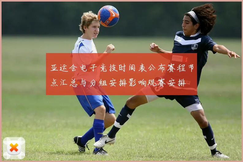 亚运会电子竞技时间表公布赛程节点汇总与分组安排影响观赛安排