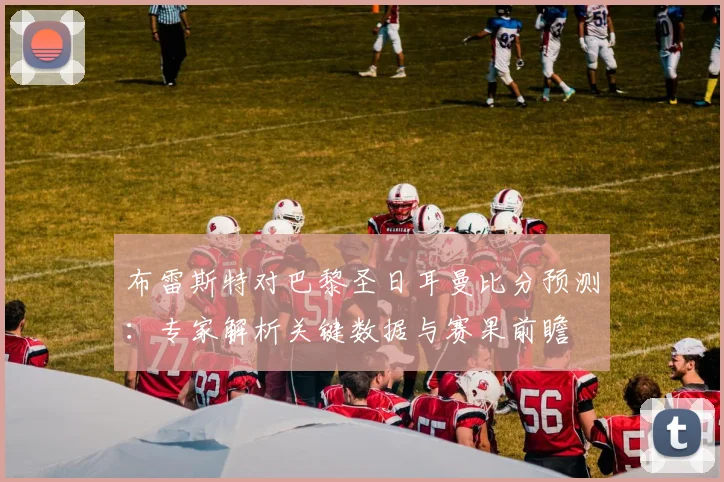 布雷斯特对巴黎圣日耳曼比分预测：专家解析关键数据与赛果前瞻