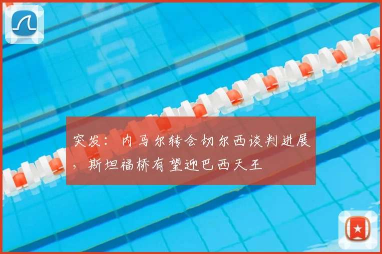 突发：内马尔转会切尔西谈判进展，斯坦福桥有望迎巴西天王