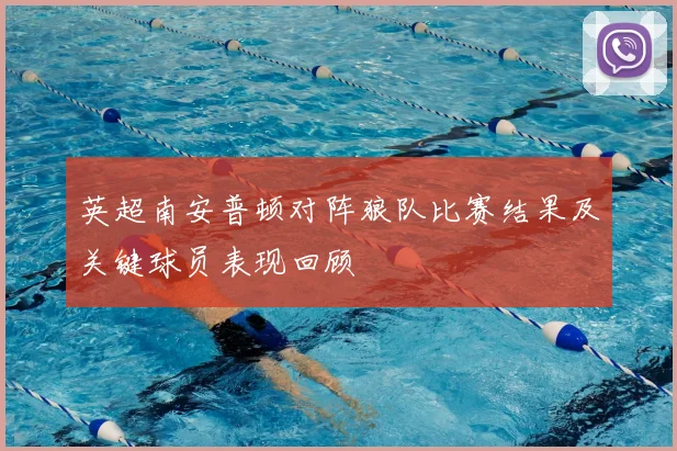 英超南安普顿对阵狼队比赛结果及关键球员表现回顾