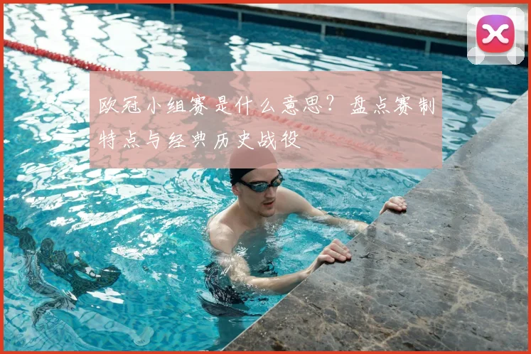 欧冠小组赛是什么意思？盘点赛制特点与经典历史战役