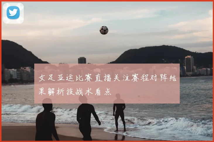 女足亚运比赛直播关注赛程对阵结果解析技战术看点