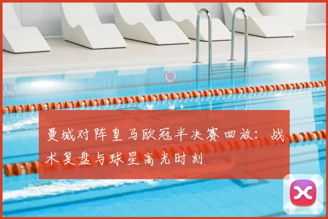 曼城对阵皇马欧冠半决赛回放：战术复盘与球星高光时刻